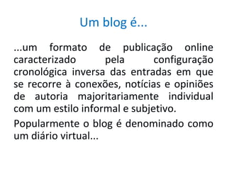 Um blog é... ...um formato de publicação online caracterizado pela configuração cronológica inversa das entradas em que se recorre à conexões, notícias e opiniões de autoria majoritariamente individual com um estilo informal e subjetivo. Popularmente o blog é denominado como um diário virtual... 