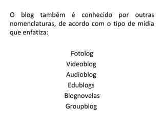 O blog também é conhecido por outras nomenclaturas, de acordo com o tipo de mídia que enfatiza:  Fotolog Videoblog  Audioblog  Edublogs  Blognovelas Groupblog  