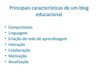 Principais características de um blog educacional Compromisso Linguagem Criação de rede de aprendizagem Interação Colaboração Motivação Atualização 