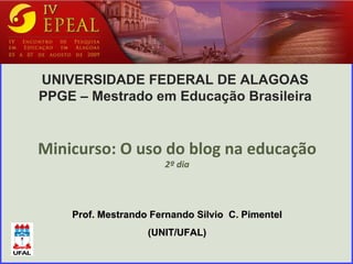 Prof. Mestrando Fernando Silvio  C. Pimentel (UNIT/UFAL) UNIVERSIDADE FEDERAL DE ALAGOAS PPGE – Mestrado em Educação Brasileira Minicurso: O uso do blog na educação 2º dia 