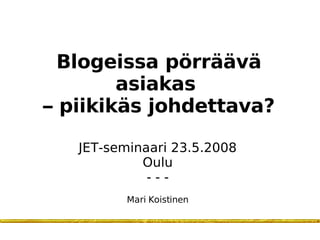 Blogeissa pörräävä asiakas  – piikikäs johdettava? JET-seminaari 23.5.2008 Oulu - - - Mari Koistinen 