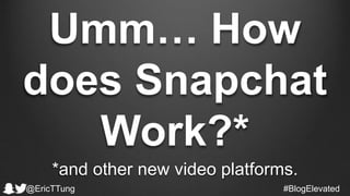 Umm… How
does Snapchat
Work?*
*and other new video platforms.
#BlogElevated@EricTTung
 
