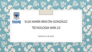 ELSA MARÍA RINCÓN GONZÁLEZ
TÉCNOLOGIA WEB 2,0
AGOSTO 31 DE 2018
 