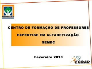 CENTRO DE FORMAÇÃO DE PROFESSORES EXPERTISE EM ALFABETIZAÇÃO  SEMEC Fevereiro 2010 