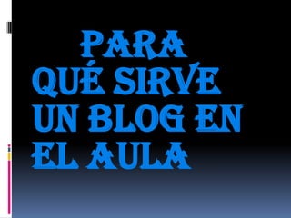   PARA  Qué SIRVE UN BLOG EN           EL AULA 