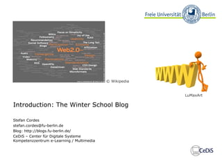 Introduction: The Winter School Blog
Stefan Cordes
stefan.cordes@fu-berlin.de
Blog: http://blogs.fu-berlin.de/
CeDiS – Center für Digitale Systeme
Kompetenzzentrum e-Learning / Multimedia
© Wikipedia
LuMaxArt
 