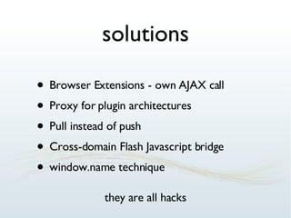 solutions Browser Extensions - own AJAX call Proxy for plugin architectures Pull instead of push Cross-domain Flash Javascript bridge window.name technique they are all hacks 