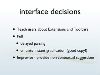 interface decisions Teach users about Extensions and Toolbars Pull delayed parsing emulate instant gratification (good copy!) Improvise - provide non-contextual suggestions 