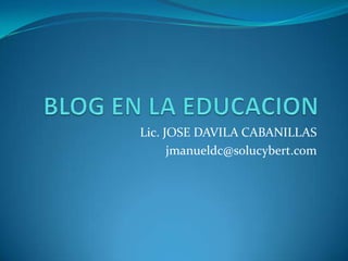 BLOG EN LA EDUCACION Lic. JOSE DAVILA CABANILLAS jmanueldc@solucybert.com 