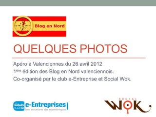 QUELQUES PHOTOS
Apéro à Valenciennes du 26 avril 2012
1ère édition des Blog en Nord valenciennois.
Co-organisé par le club e-Entreprise et Social Wok.
 