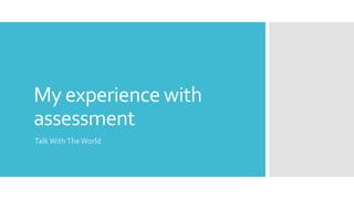 My experience with
assessment
TalkWithThe World
 