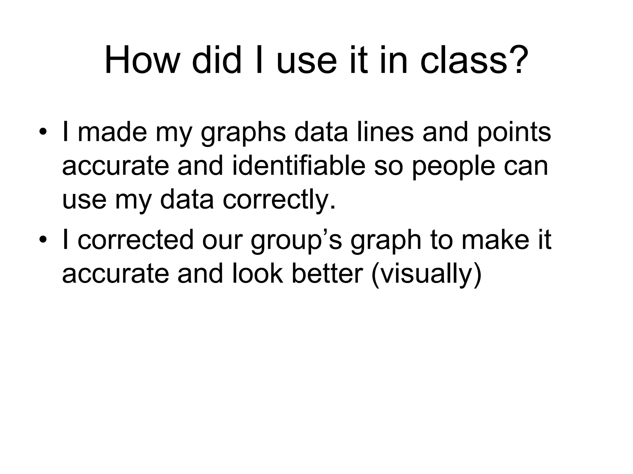 How did I use it in class?
• I made my graphs data lines and points
  accurate and identifiable so people can
  use my data correctly.
• I corrected our group’s graph to make it
  accurate and look better (visually)
 