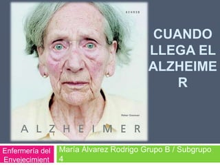 CUANDO
LLEGA EL
ALZHEIME
R
María Álvarez Rodrigo Grupo B / Subgrupo
4
Enfermería del
Envejecimient
 