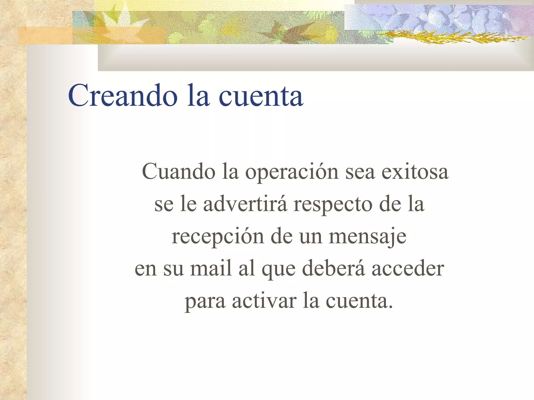 Creando la cuenta Cuando la operación sea exitosa se le advertirá respecto de la recepción de un mensaje en su mail al que deberá acceder para activar la cuenta . 