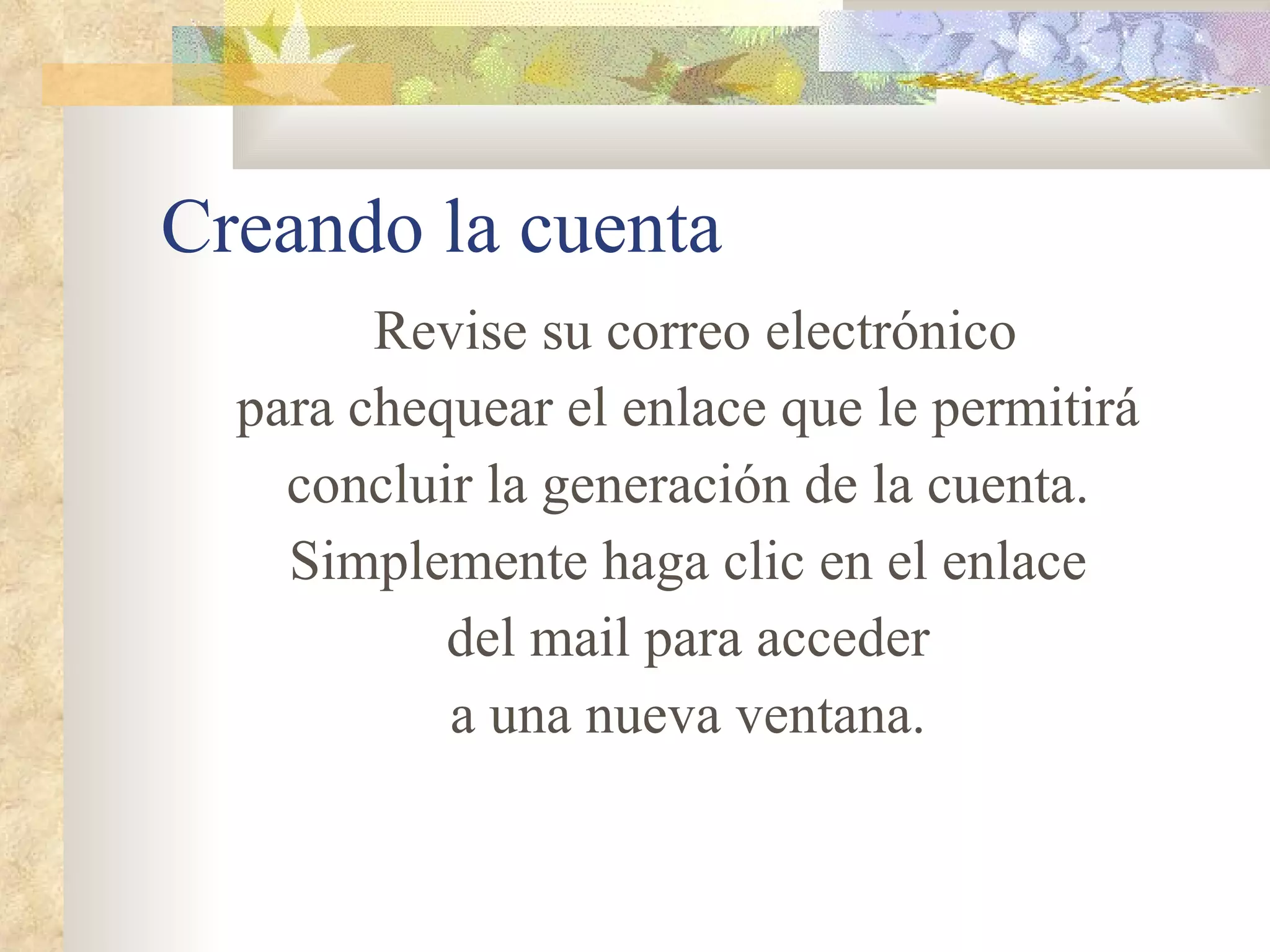 Creando la cuenta Revise su correo electrónico para chequear el enlace que le permitirá concluir la generación de la cuenta. Simplemente haga clic en el enlace del mail para acceder a  una nueva  ventana. 