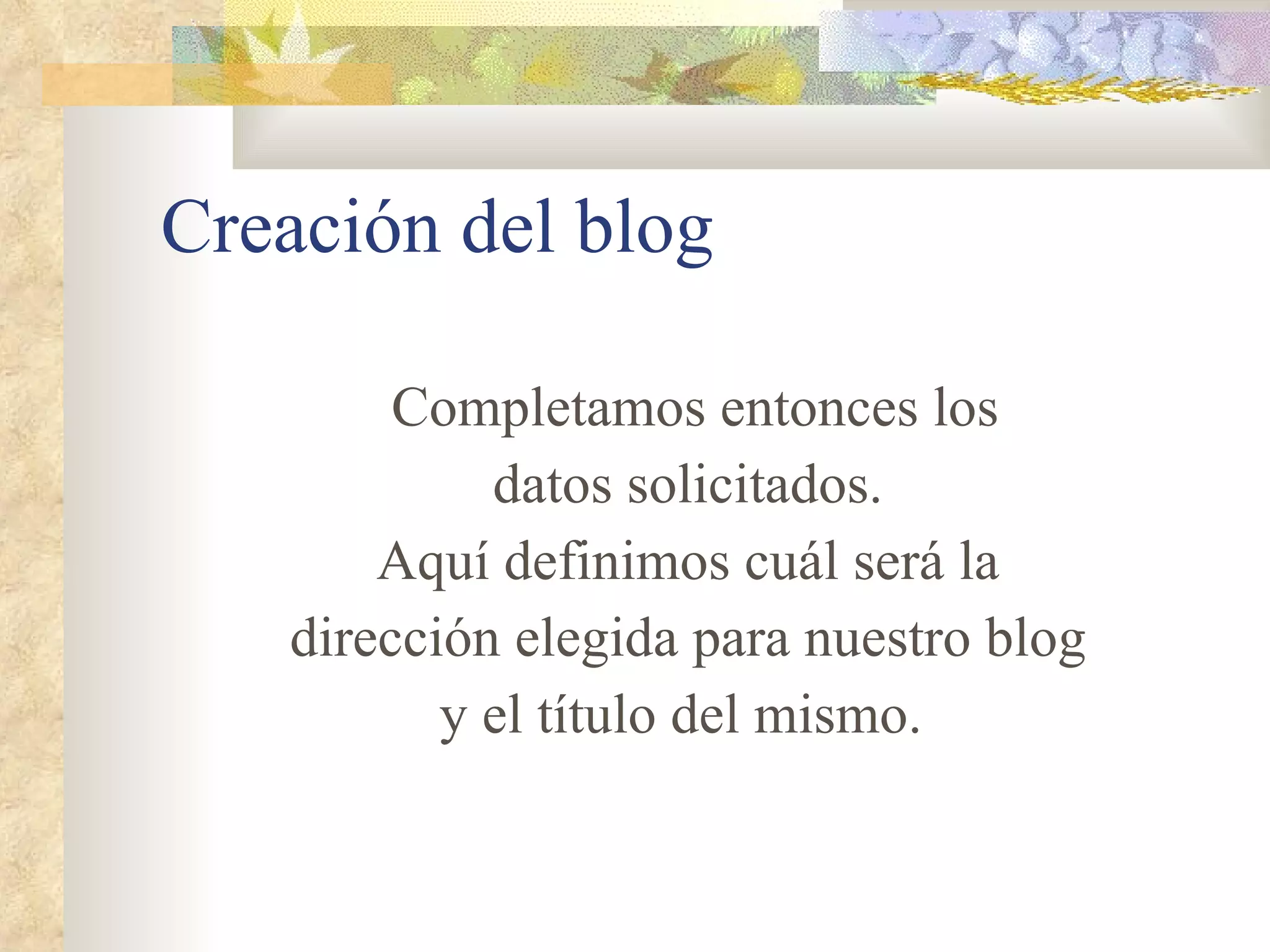 Creación del blog Completamos entonces los datos solicitados . Aquí definimos cuál será la dirección elegida para nuestro blog y el título del mismo.  