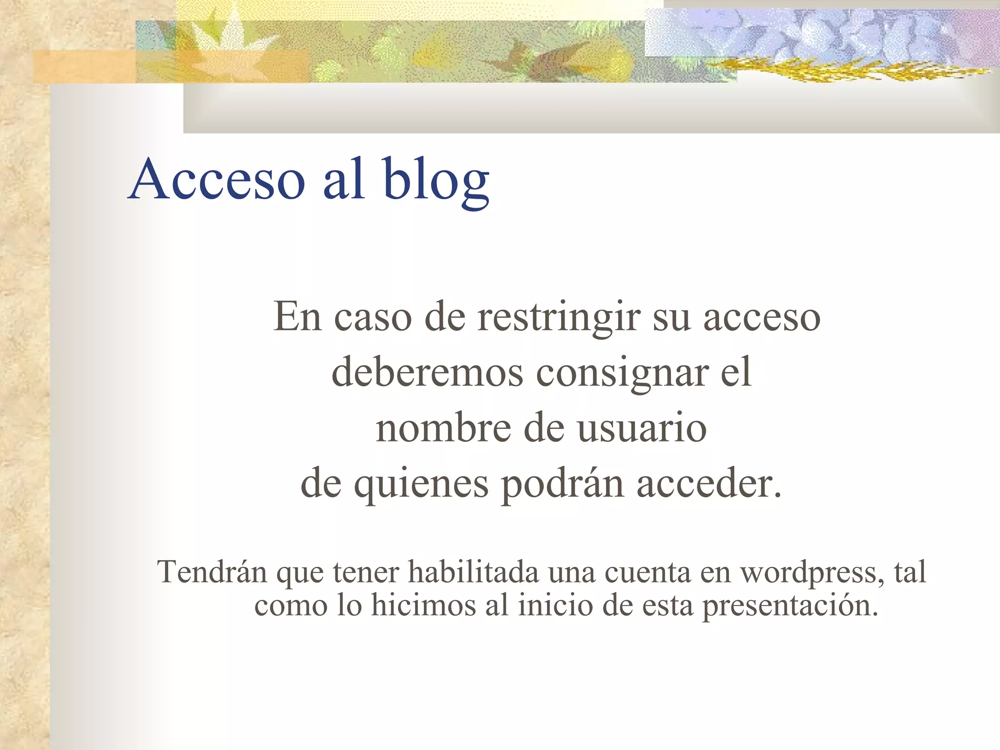 Acceso al blog En caso de restringir su acceso deberemos consignar el nombre de usuario de quienes podrán acceder. Tendrán que tener habilitada una cuenta en wordpress, tal como lo hicimos al inicio de esta presentación. 