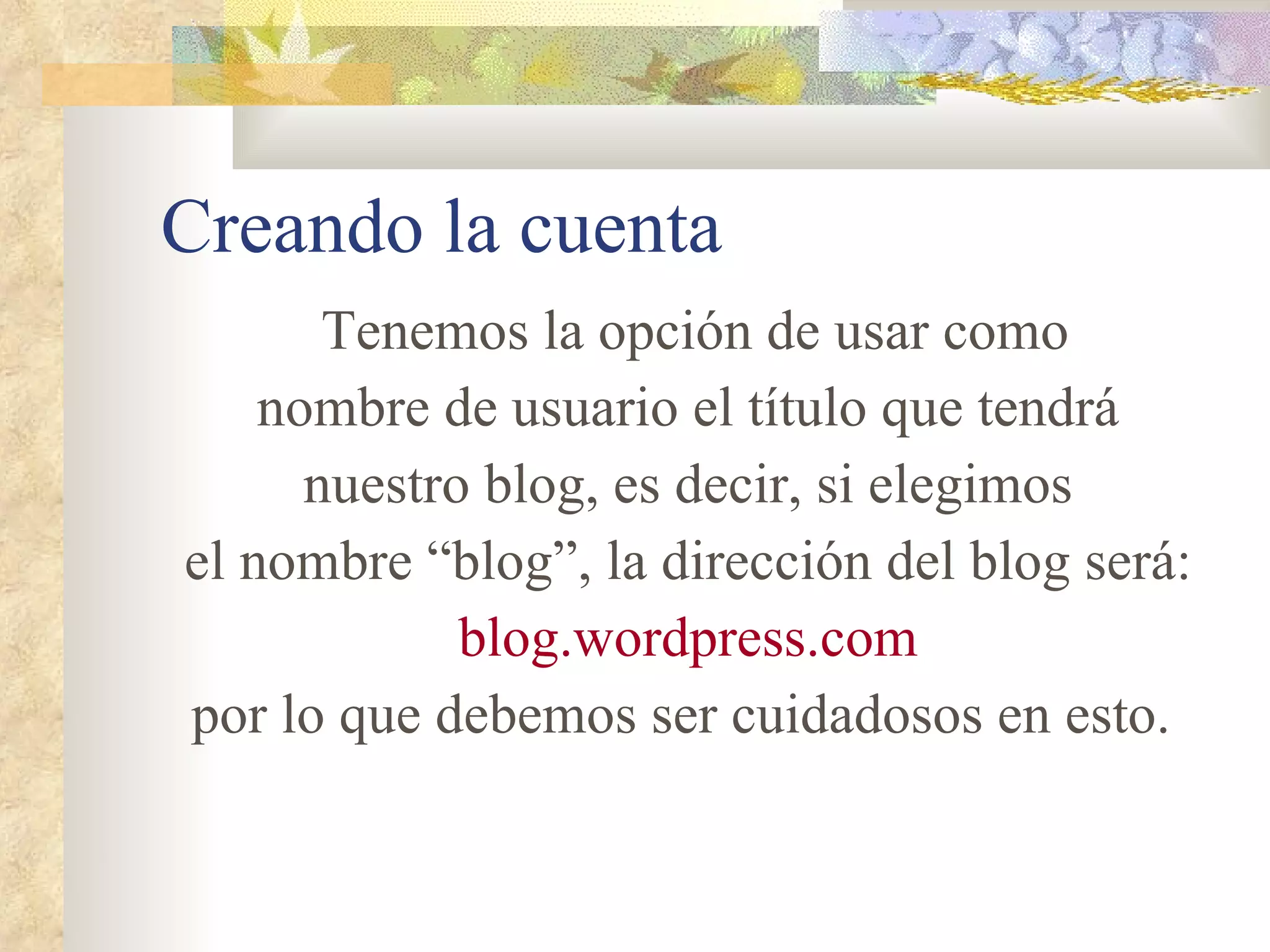 Creando la cuenta Tenemos la opción de usar como nombre de usuario el título que tendrá nuestro blog, es decir, si elegimos el nombre “blog” ,  la dirección del blog será: blog.wordpress.com p or lo que debemos ser cuidadosos en esto.  