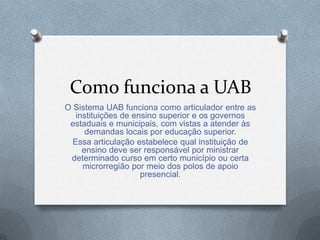 Como funciona a UAB
O Sistema UAB funciona como articulador entre as
   instituições de ensino superior e os governos
 est...