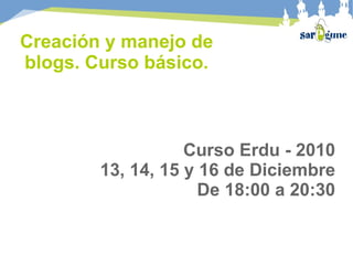 Creación y manejo de blogs. Curso básico. Curso Erdu - 2010 13, 14, 15 y 16 de Diciembre De 18:00 a 20:30 