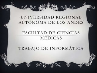 UNIVERSIDAD REGIONAL
AUTÓNOMA DE LOS ANDES

 FACULTAD DE CIENCIAS
       MEDICAS

TRABAJO DE INFORMÁTICA
 