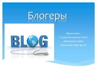 Блогеры
Выполнили :
Студентки группы 20507
Девяшина Софья
Балашова Маргарита
 