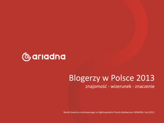 Blogerzy w Polsce 2013
znajomość - wizerunek - znaczenie
Wyniki badania zrealizowanego na Ogólnopolskim Panelu Badawczym ARIADNA, luty 2013.
 