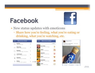 •  New status updates with emoticons
▫  Share how you’re feeling, what you’re eating or
drinking, what you’re watching, etc.
JNS
 