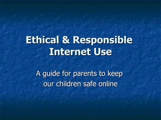 Ethical & Responsible  Internet Use A guide for parents to keep  our children safe online 
