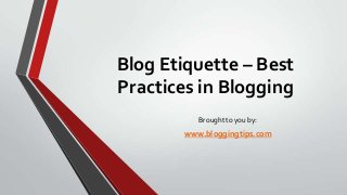 Blog Etiquette – Best
Practices in Blogging
Brought to you by:

www.bloggingtips.com

 