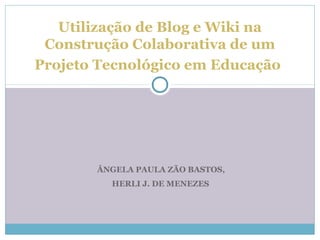 ÂNGELA PAULA ZÃO BASTOS,
HERLI J. DE MENEZES
Utilização de Blog e Wiki na
Construção Colaborativa de um
Projeto Tecnológico em Educação
 