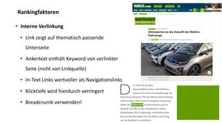 Rankingfaktoren
• Interne Verlinkung
• Link zeigt auf thematisch passende
Unterseite
• Ankertext enthält Keyword von verlinkter
Seite (nicht von Linkquelle)
• In-Text Links wertvoller als Navigationslinks
• Klicktiefe wird hierdurch verringert
• Breadcrumb verwenden!
 