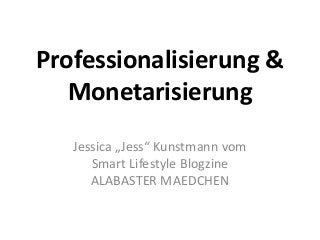 Professionalisierung &
Monetarisierung
Jessica „Jess“ Kunstmann vom
Smart Lifestyle Blogzine
ALABASTER MAEDCHEN
 
