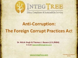Copyright © IntegTree
(2014)
www.IntegTree.com
Anti-Corruption:
The Foreign Corrupt Practices Act
Dr. Nitish Singh & Thomas J. Bussen (J.D./MBA)
E-mail: bussent@integtree.com
 