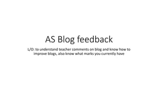 AS Blog feedback
L/O: to understand teacher comments on blog and know how to
improve blogs, also know what marks you currently have
 