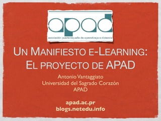 UN MANIFIESTO E-LEARNING:
  EL PROYECTO DE APAD
           Antonio Vantaggiato
     Universidad del Sagrado Corazón
                  APAD

             apad.ac.pr
          blogs.netedu.info
 