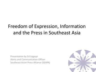 Freedom of Expression, Information
  and the Press in Southeast Asia



 Presentation by Ed Legaspi
 Alerts and Communication Officer
 Southeast Asian Press Alliance (SEAPA)
 