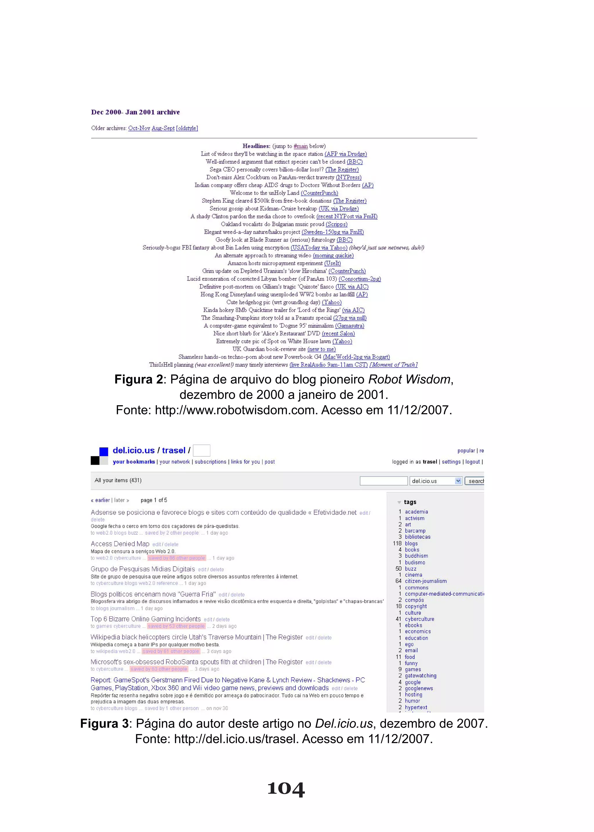 Figura 2: Página de arquivo do blog pioneiro Robot Wisdom,
                  dezembro de 2000 a janeiro de 2001.
      Fonte: http://www.robotwisdom.com. Acesso em 11/12/2007.




Figura 3: Página do autor deste artigo no Del.icio.us, dezembro de 2007.
          Fonte: http://del.icio.us/trasel. Acesso em 11/12/2007.



                                104
 