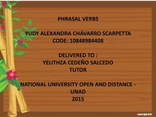 PHRASAL VERBS
YUDY ALEXANDRA CHÁVARRO SCARPETTA
CODE: 10848984408
DELIVERED TO :
YELITHZA CEDEÑO SALCEDO
TUTOR
NATIONAL UNIVERSITY OPEN AND DISTANCE -
UNAD
2015
 