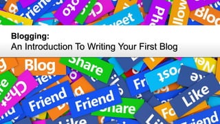 Blogging:
An Introduction To Writing Your First Blog
 
