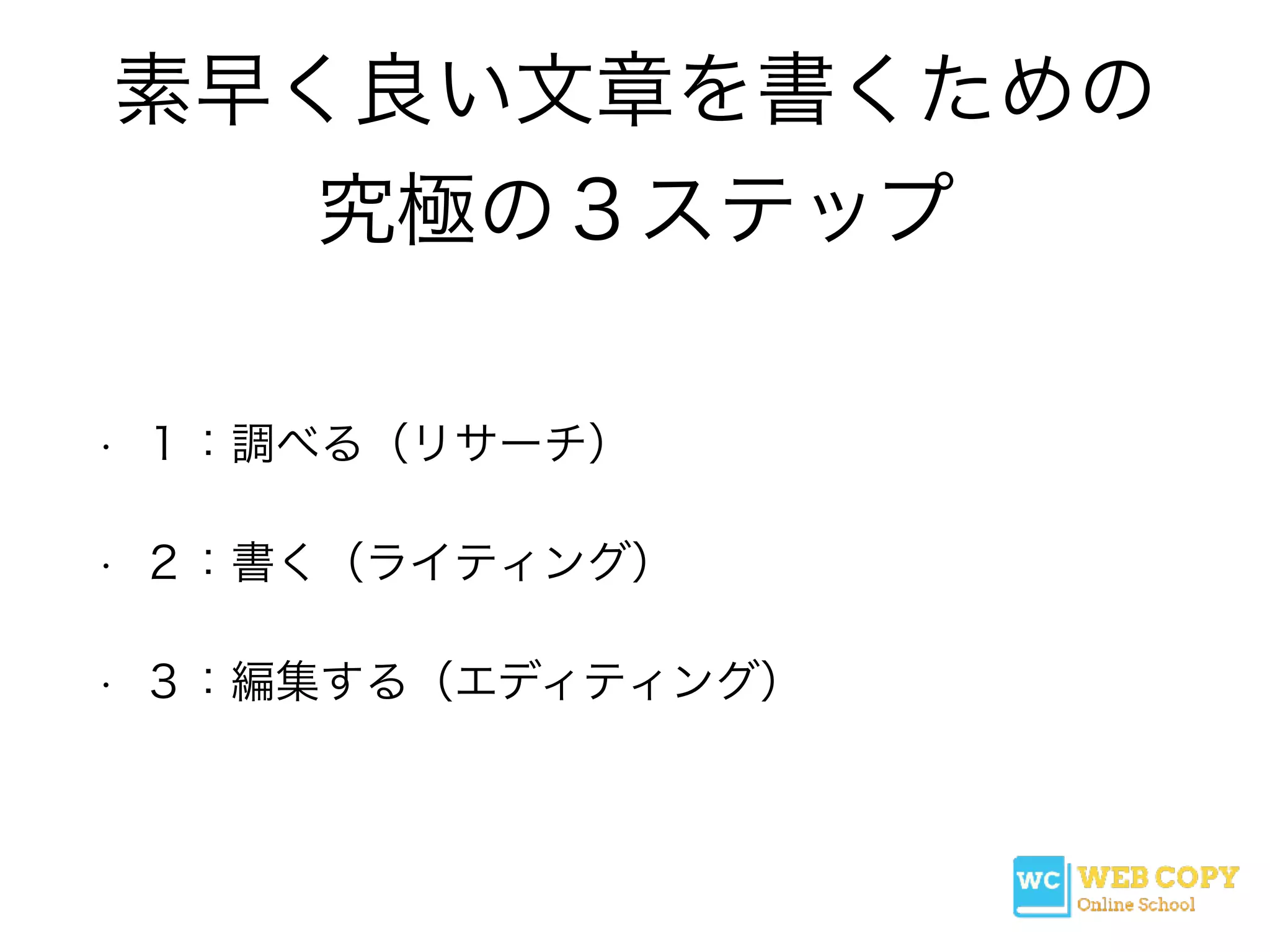 素早く良い文章を書くための
究極の３ステップ
• １：調べる（リサーチ）
• ２：書く（ライティング）
• ３：編集する（エディティング）
 
