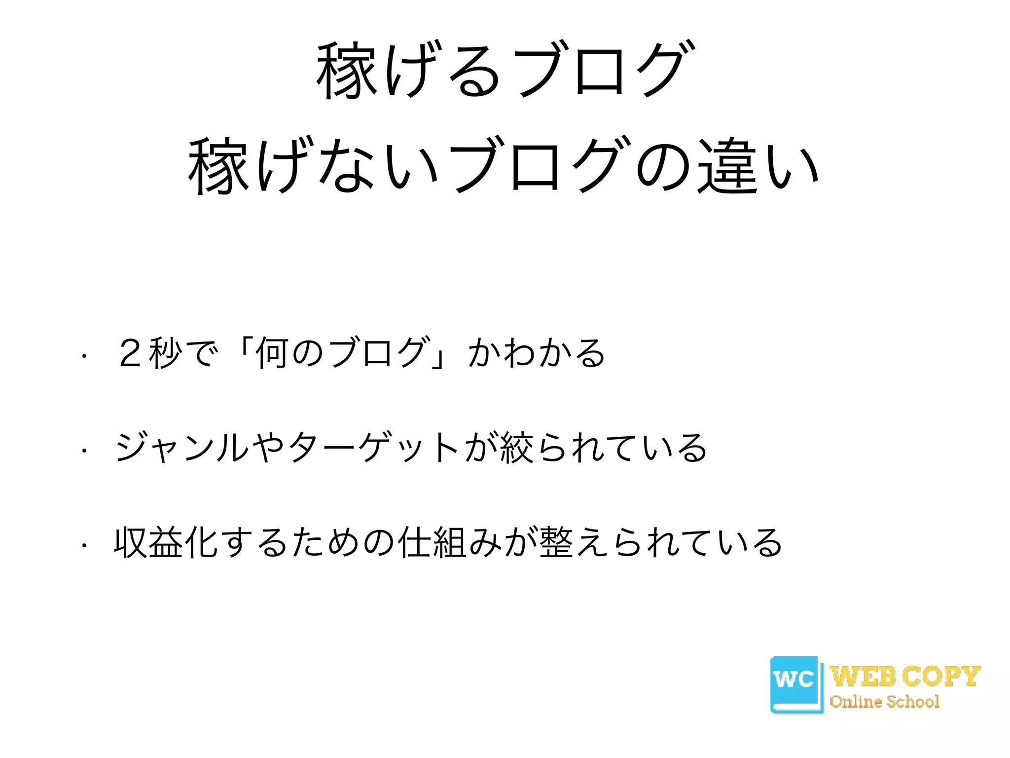 稼げるブログ
稼げないブログの違い
• ２秒で「何のブログ」かわかる
• ジャンルやターゲットが絞られている
• 収益化するための仕組みが整えられている
 