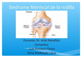 Síndrome Meniscal de la rodilla
Docente: Dr. Ariel Marañón
Cursantes:
Luis Romero Flores
Rene Mollinedo Llave
 