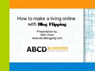 How to make a living online
with Blog Flipping
Presentation by,
Abid Omar
www.abcdblogging.com

 