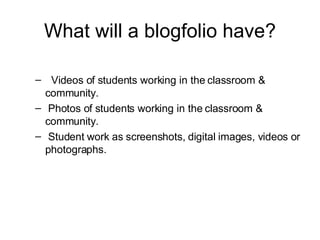 What will a blogfolio have? Videos of students working in the classroom & community. Photos of students working in the classroom & community. Student work as screenshots, digital images, videos or photographs. 