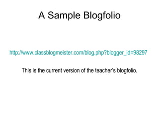 A Sample Blogfolio http://www.classblogmeister.com/blog.php?blogger_id=98297 This is the current version of the teacher’s blogfolio. 