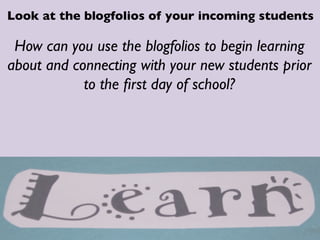 How can you use the blogfolios to begin learning
about and connecting with your new students prior
to the ﬁrst day of school?	

Look at the blogfolios of your incoming students	

 