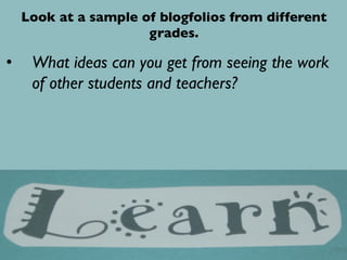 •  What ideas can you get from seeing the work
of other students and teachers?	

Look at a sample of blogfolios from different
grades. 	

 