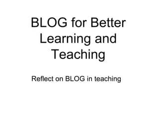 BLOG for Better
 Learning and
   Teaching
Reflect on BLOG in teaching
 