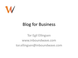 Blog for Business Tor Egil Ellingsen www.inboundwave.com tor.ellingsen@inboundwave.com 